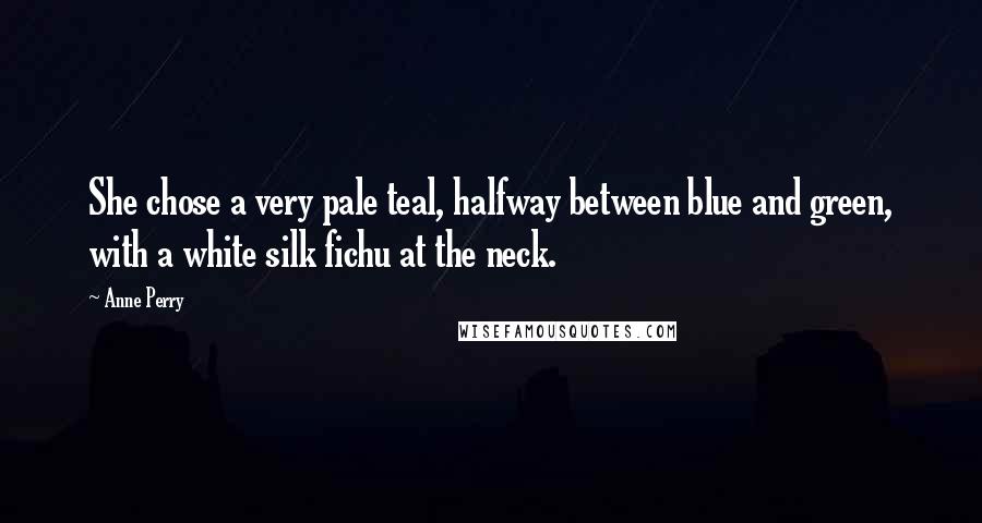 Anne Perry Quotes: She chose a very pale teal, halfway between blue and green, with a white silk fichu at the neck.