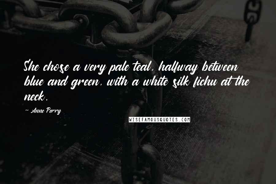 Anne Perry Quotes: She chose a very pale teal, halfway between blue and green, with a white silk fichu at the neck.