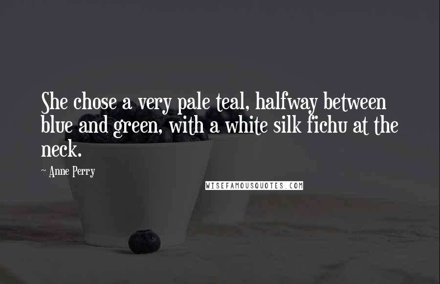 Anne Perry Quotes: She chose a very pale teal, halfway between blue and green, with a white silk fichu at the neck.