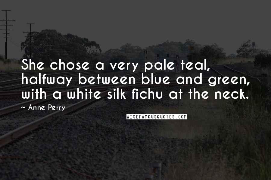 Anne Perry Quotes: She chose a very pale teal, halfway between blue and green, with a white silk fichu at the neck.