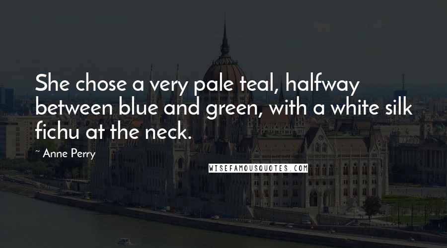 Anne Perry Quotes: She chose a very pale teal, halfway between blue and green, with a white silk fichu at the neck.