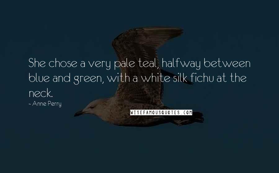 Anne Perry Quotes: She chose a very pale teal, halfway between blue and green, with a white silk fichu at the neck.