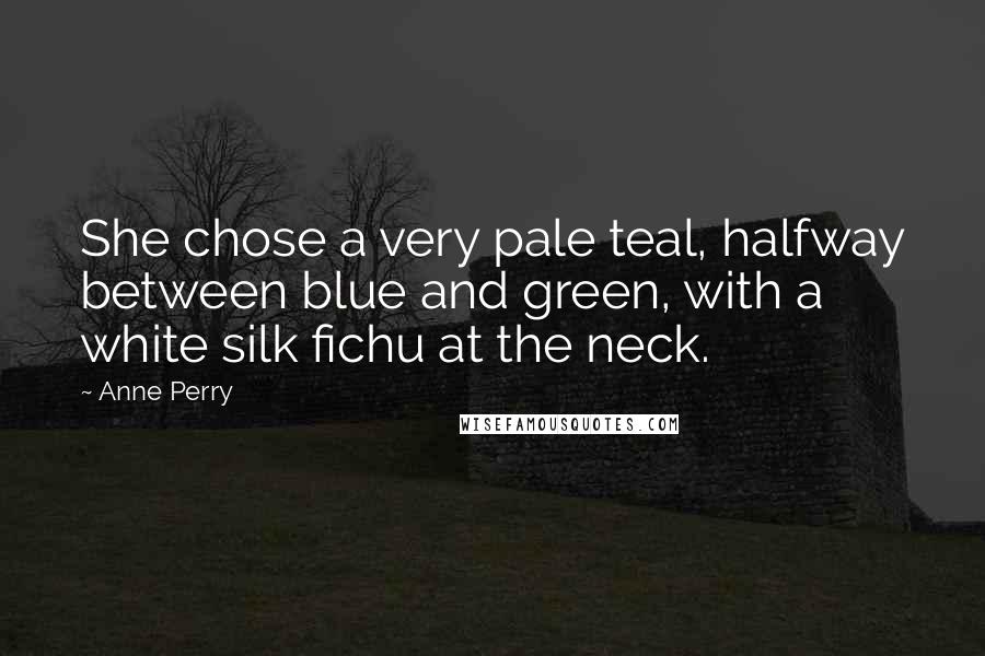 Anne Perry Quotes: She chose a very pale teal, halfway between blue and green, with a white silk fichu at the neck.