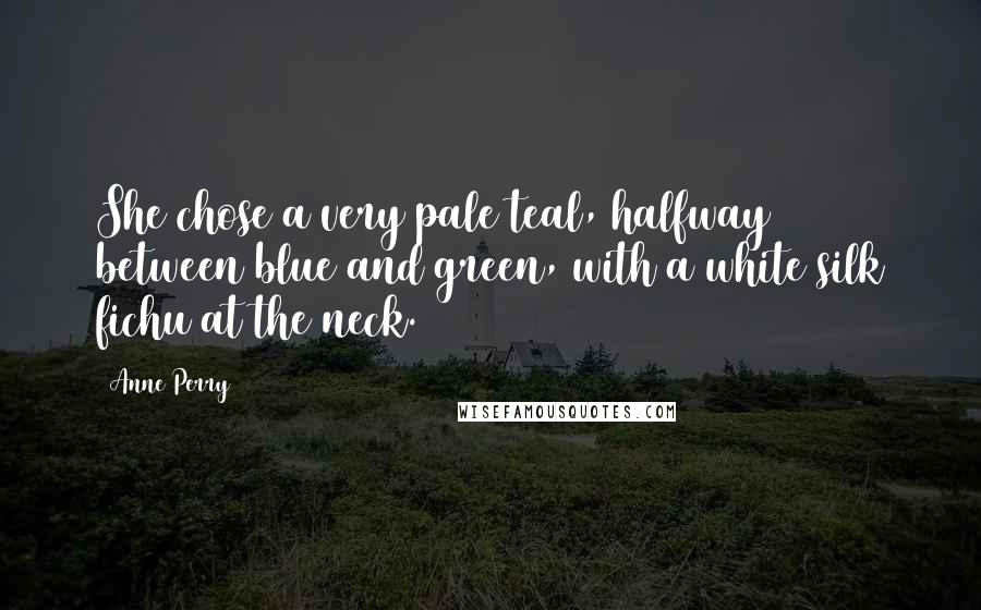 Anne Perry Quotes: She chose a very pale teal, halfway between blue and green, with a white silk fichu at the neck.