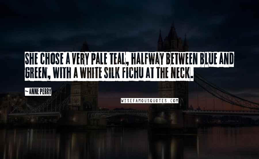 Anne Perry Quotes: She chose a very pale teal, halfway between blue and green, with a white silk fichu at the neck.