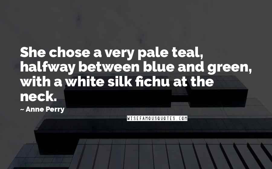 Anne Perry Quotes: She chose a very pale teal, halfway between blue and green, with a white silk fichu at the neck.