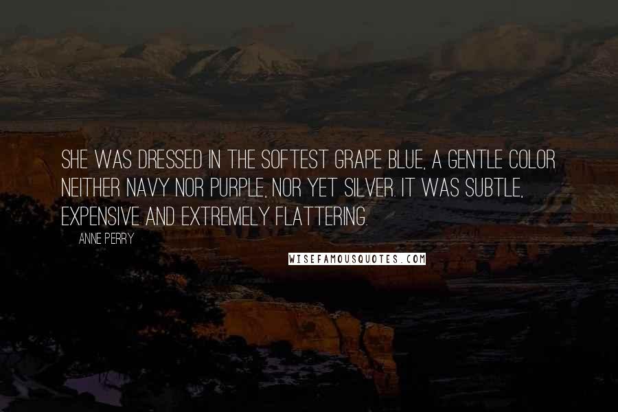 Anne Perry Quotes: She was dressed in the softest grape blue, a gentle color neither navy nor purple, nor yet silver. It was subtle, expensive and extremely flattering.