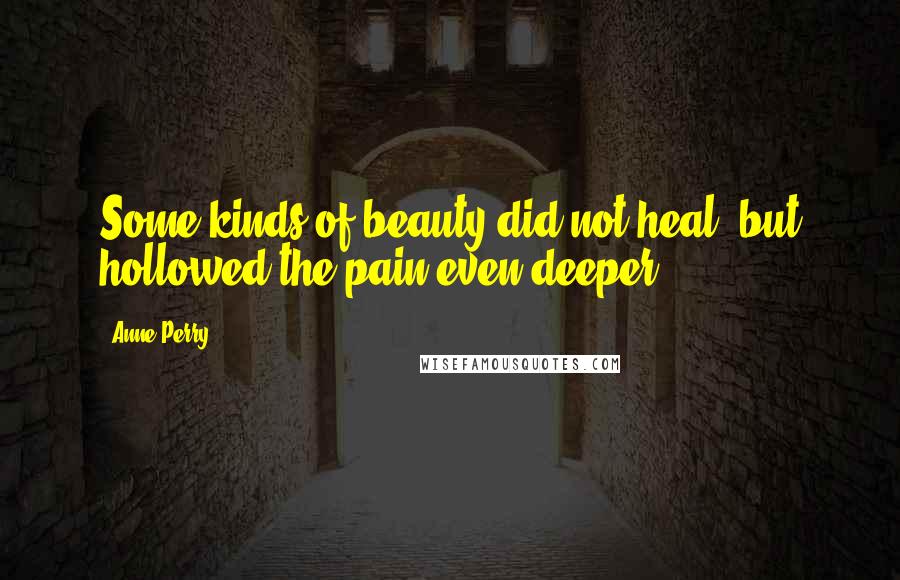 Anne Perry Quotes: Some kinds of beauty did not heal, but hollowed the pain even deeper.