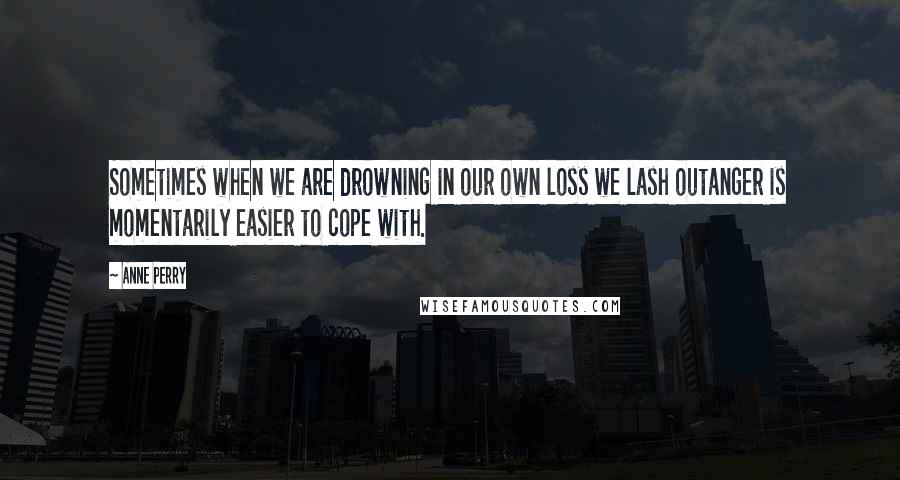 Anne Perry Quotes: Sometimes when we are drowning in our own loss we lash outanger is momentarily easier to cope with.