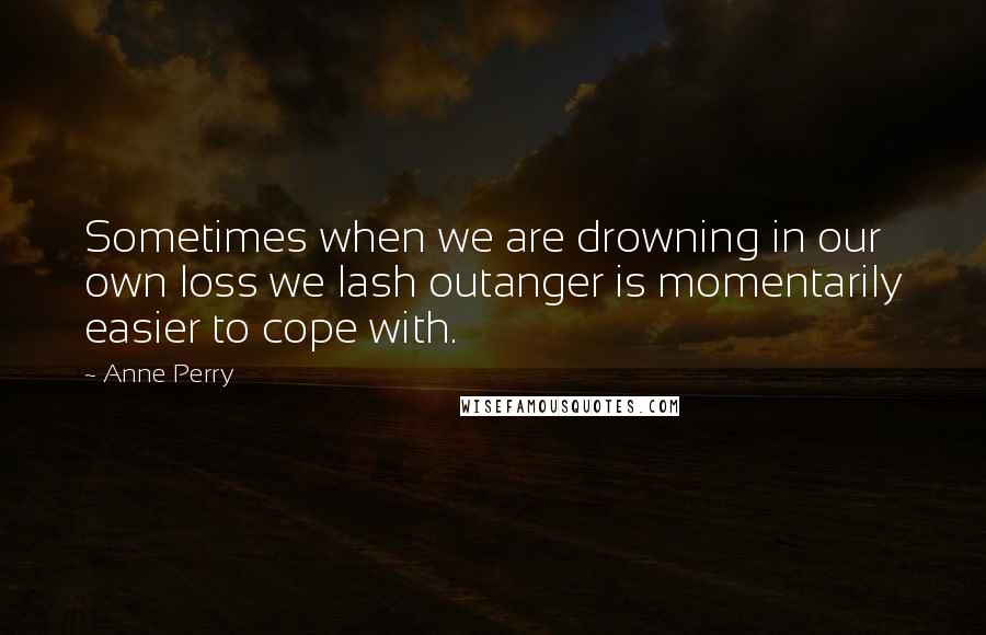 Anne Perry Quotes: Sometimes when we are drowning in our own loss we lash outanger is momentarily easier to cope with.