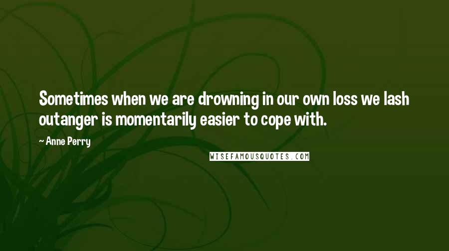 Anne Perry Quotes: Sometimes when we are drowning in our own loss we lash outanger is momentarily easier to cope with.