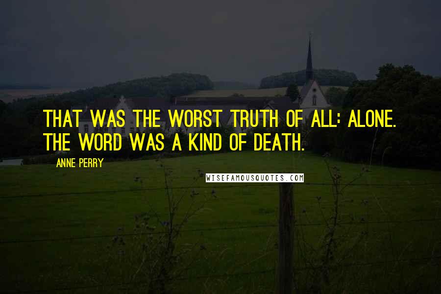 Anne Perry Quotes: That was the worst truth of all: alone. The word was a kind of death.