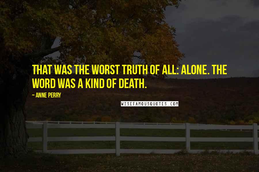 Anne Perry Quotes: That was the worst truth of all: alone. The word was a kind of death.