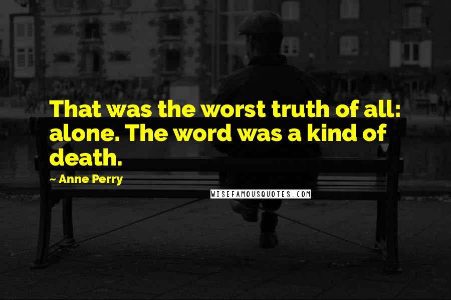 Anne Perry Quotes: That was the worst truth of all: alone. The word was a kind of death.