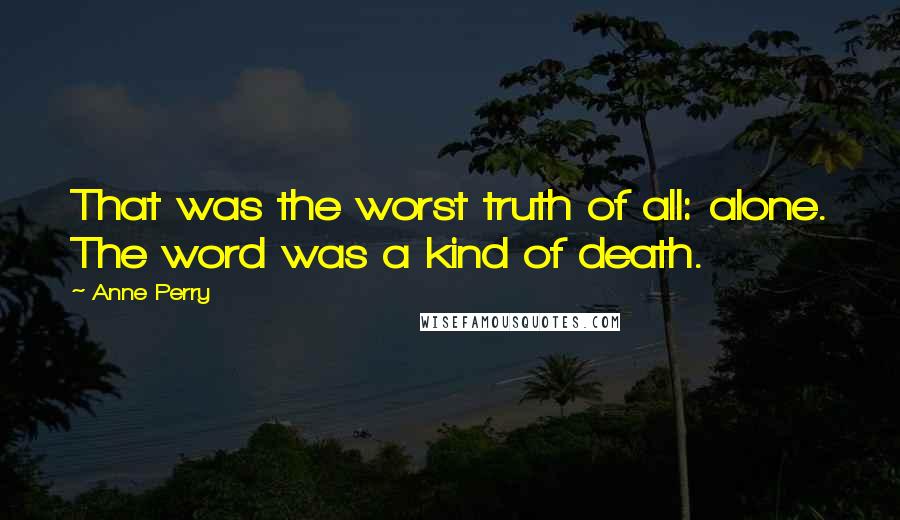 Anne Perry Quotes: That was the worst truth of all: alone. The word was a kind of death.