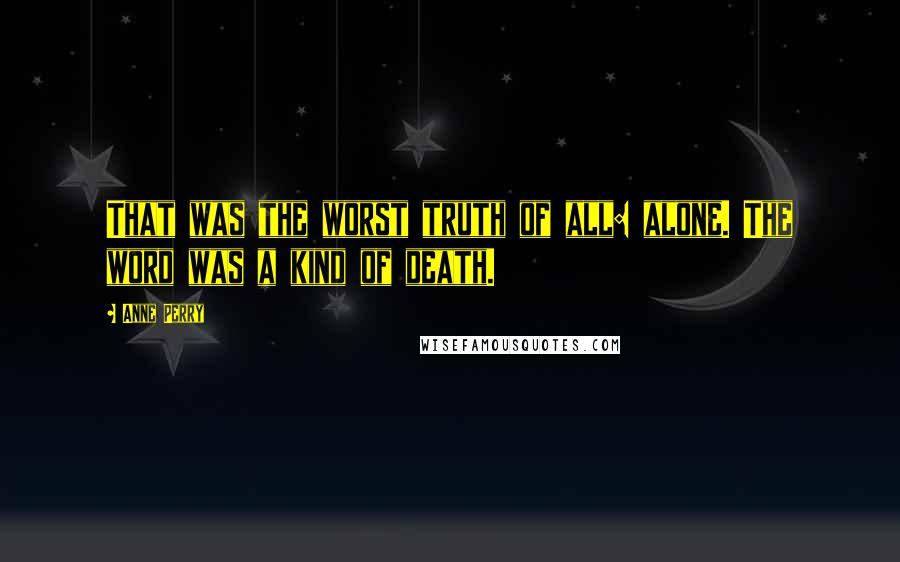 Anne Perry Quotes: That was the worst truth of all: alone. The word was a kind of death.