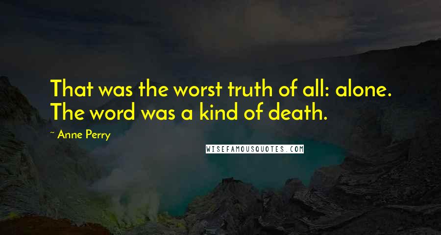 Anne Perry Quotes: That was the worst truth of all: alone. The word was a kind of death.