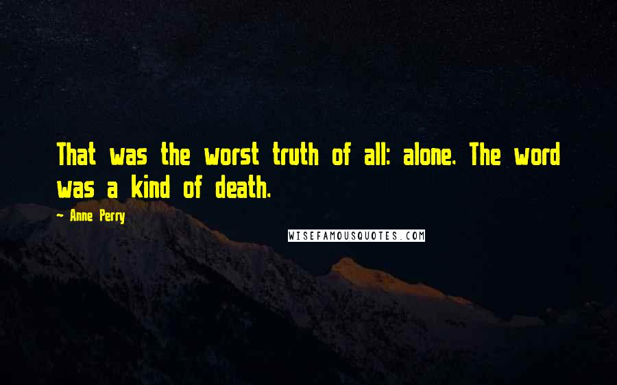 Anne Perry Quotes: That was the worst truth of all: alone. The word was a kind of death.