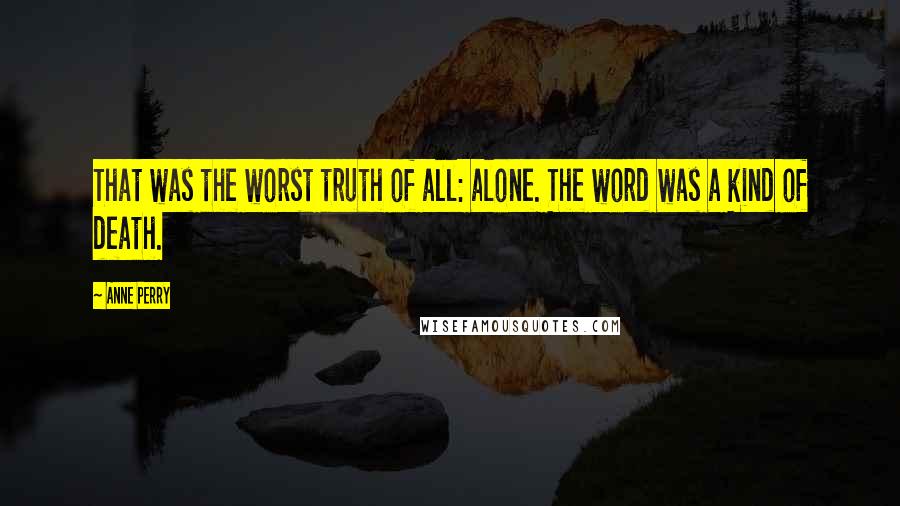 Anne Perry Quotes: That was the worst truth of all: alone. The word was a kind of death.