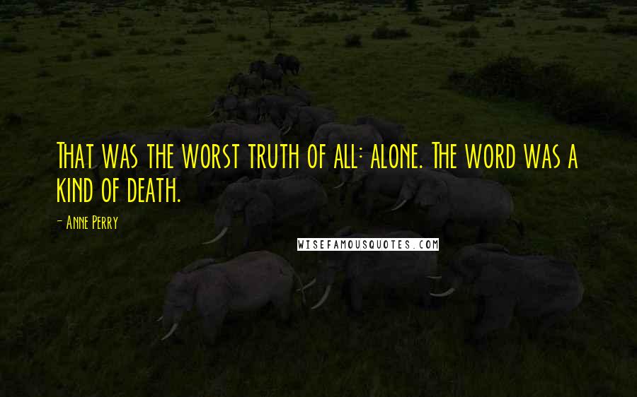Anne Perry Quotes: That was the worst truth of all: alone. The word was a kind of death.