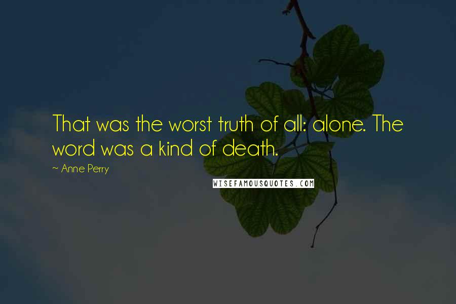 Anne Perry Quotes: That was the worst truth of all: alone. The word was a kind of death.