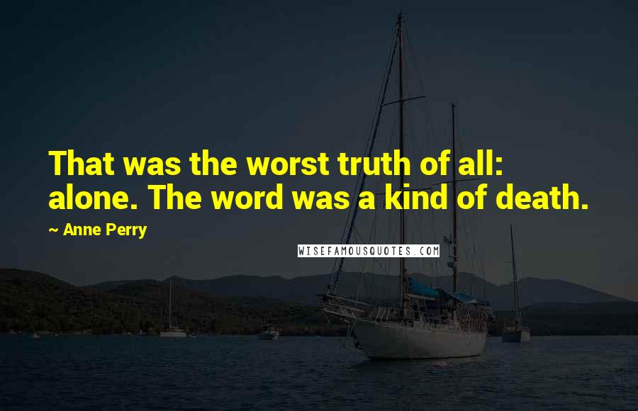 Anne Perry Quotes: That was the worst truth of all: alone. The word was a kind of death.