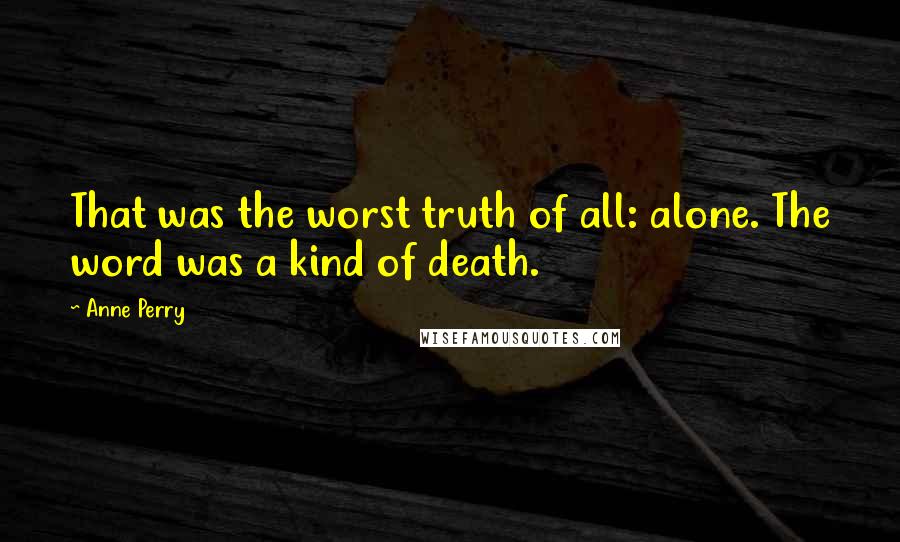 Anne Perry Quotes: That was the worst truth of all: alone. The word was a kind of death.