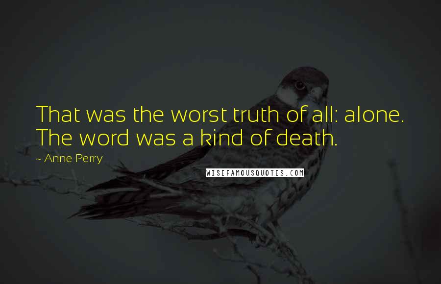 Anne Perry Quotes: That was the worst truth of all: alone. The word was a kind of death.