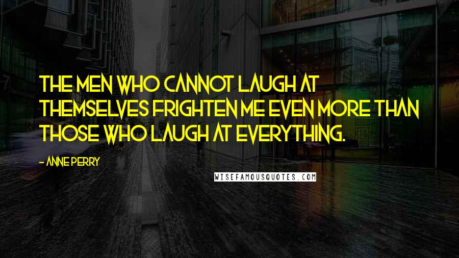 Anne Perry Quotes: The men who cannot laugh at themselves frighten me even more than those who laugh at everything.