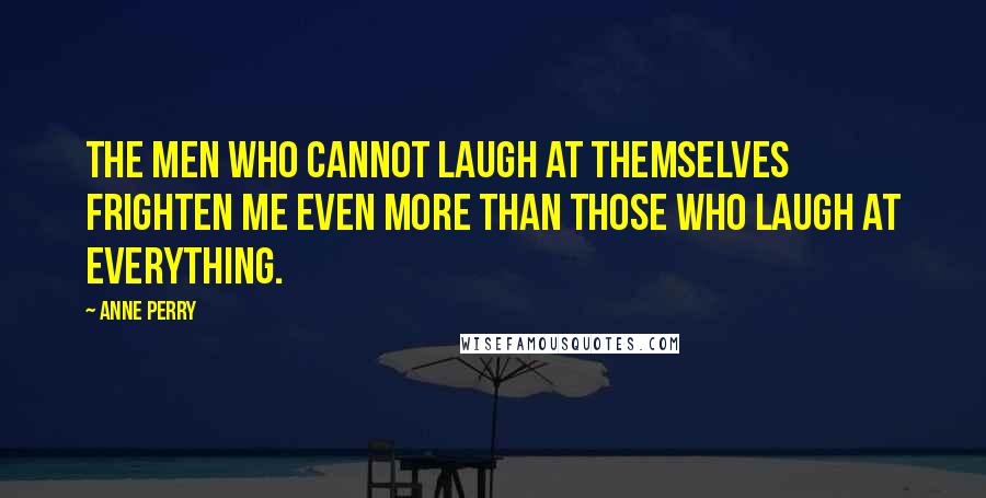 Anne Perry Quotes: The men who cannot laugh at themselves frighten me even more than those who laugh at everything.