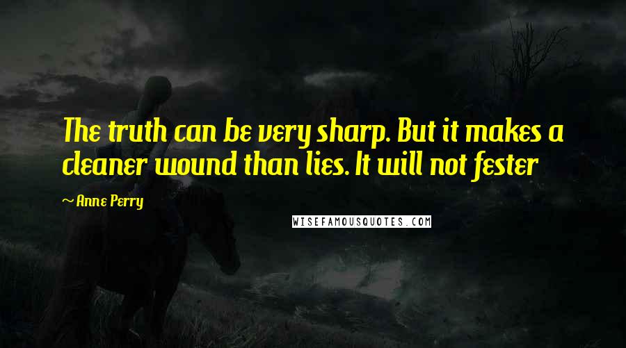 Anne Perry Quotes: The truth can be very sharp. But it makes a cleaner wound than lies. It will not fester