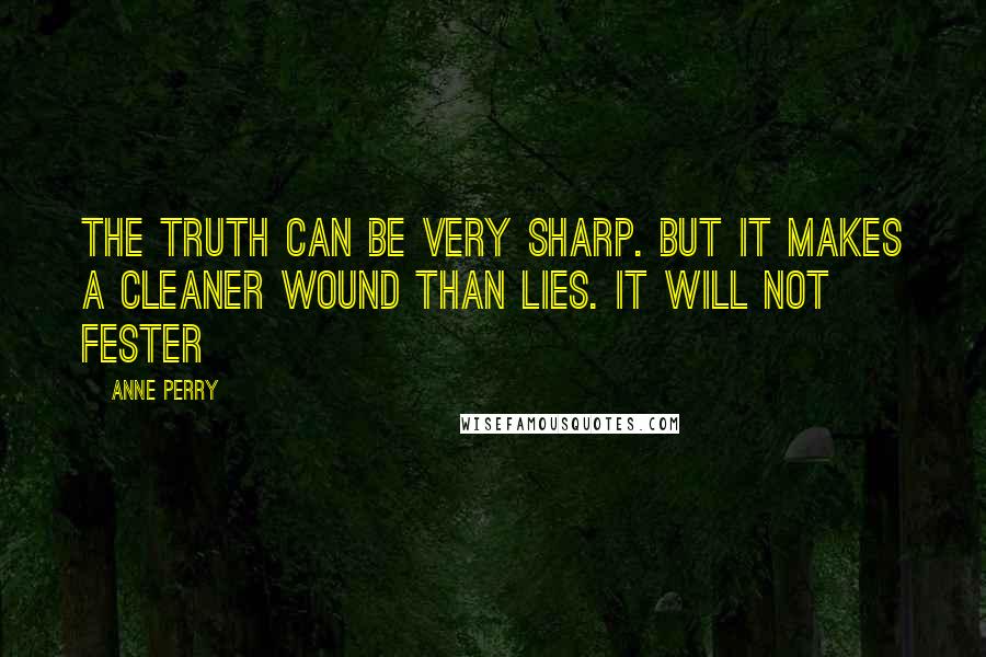 Anne Perry Quotes: The truth can be very sharp. But it makes a cleaner wound than lies. It will not fester