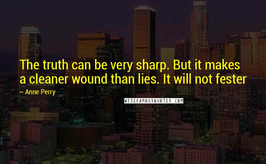 Anne Perry Quotes: The truth can be very sharp. But it makes a cleaner wound than lies. It will not fester