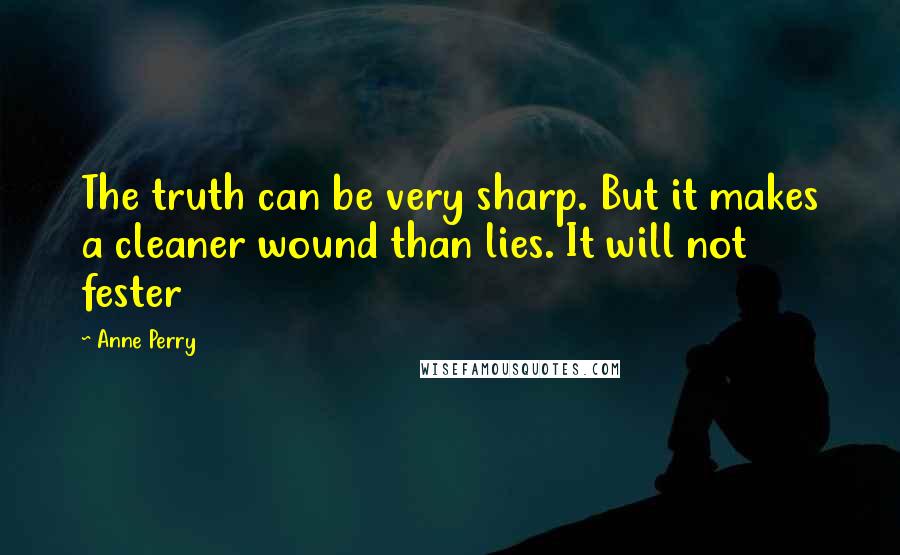 Anne Perry Quotes: The truth can be very sharp. But it makes a cleaner wound than lies. It will not fester