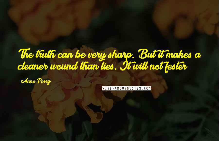 Anne Perry Quotes: The truth can be very sharp. But it makes a cleaner wound than lies. It will not fester