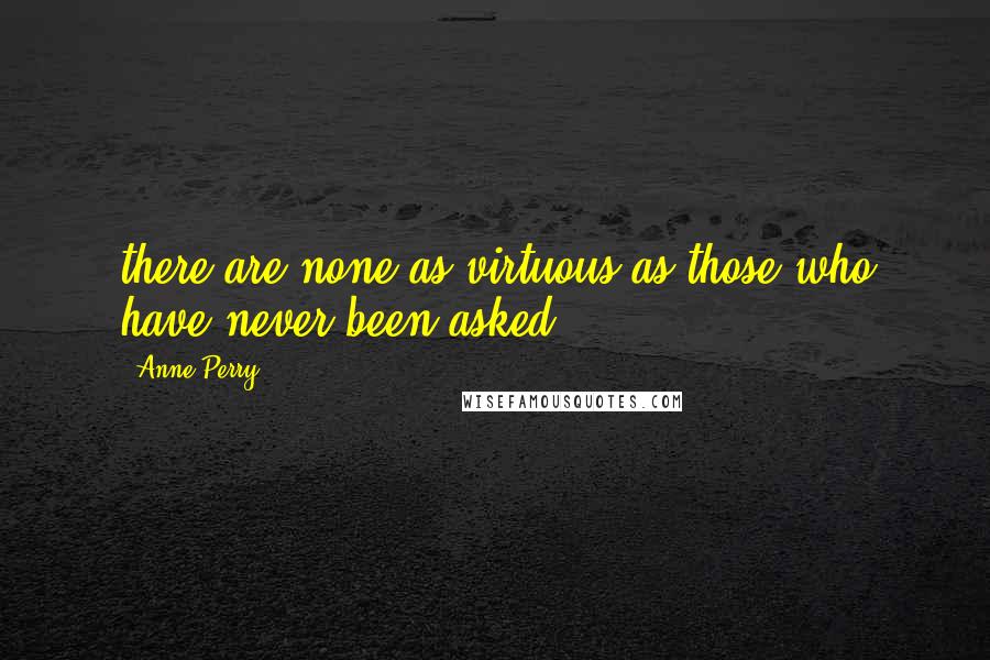 Anne Perry Quotes: there are none as virtuous as those who have never been asked.