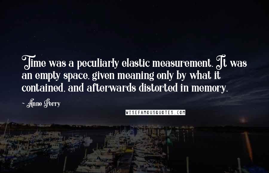 Anne Perry Quotes: Time was a peculiarly elastic measurement. It was an empty space, given meaning only by what it contained, and afterwards distorted in memory.