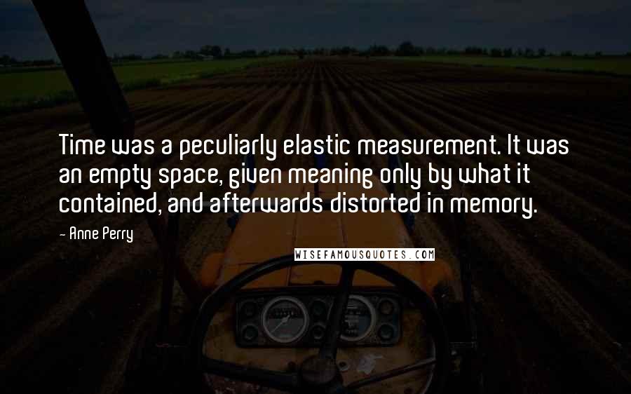Anne Perry Quotes: Time was a peculiarly elastic measurement. It was an empty space, given meaning only by what it contained, and afterwards distorted in memory.