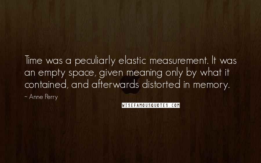 Anne Perry Quotes: Time was a peculiarly elastic measurement. It was an empty space, given meaning only by what it contained, and afterwards distorted in memory.