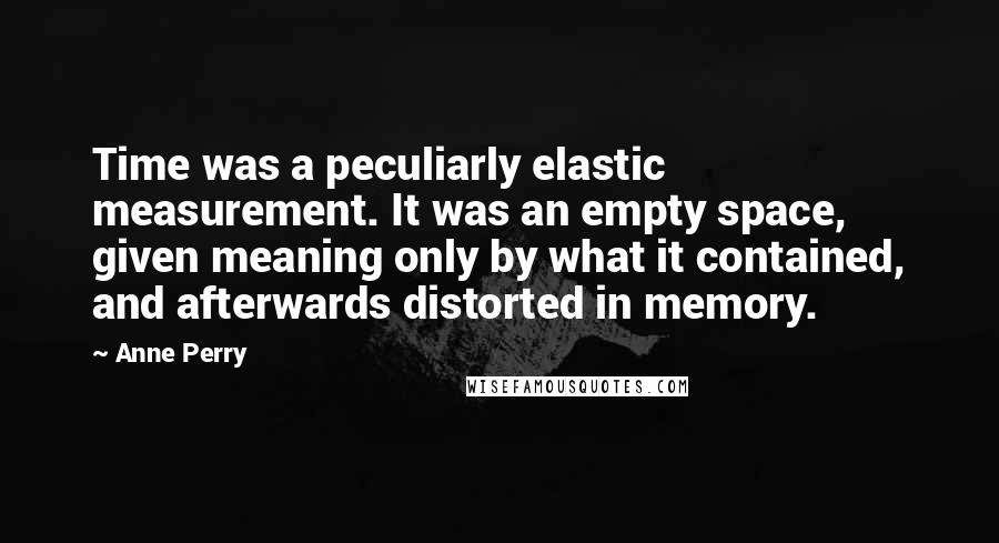 Anne Perry Quotes: Time was a peculiarly elastic measurement. It was an empty space, given meaning only by what it contained, and afterwards distorted in memory.