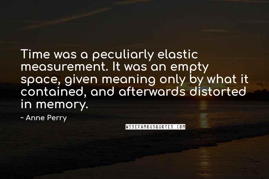 Anne Perry Quotes: Time was a peculiarly elastic measurement. It was an empty space, given meaning only by what it contained, and afterwards distorted in memory.