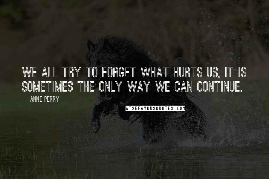 Anne Perry Quotes: We all try to forget what hurts us, it is sometimes the only way we can continue.