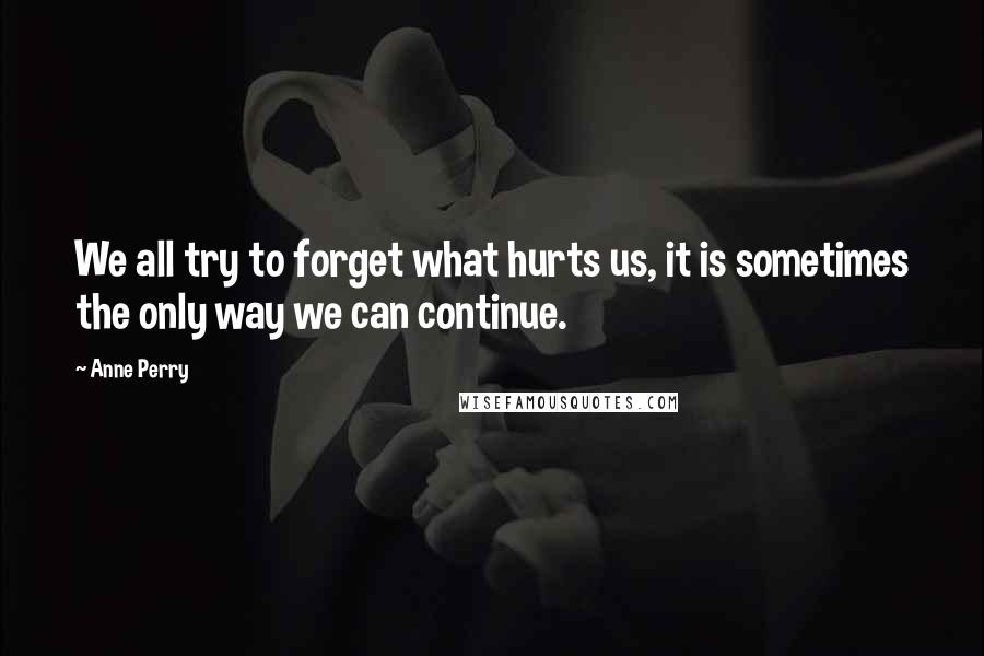 Anne Perry Quotes: We all try to forget what hurts us, it is sometimes the only way we can continue.