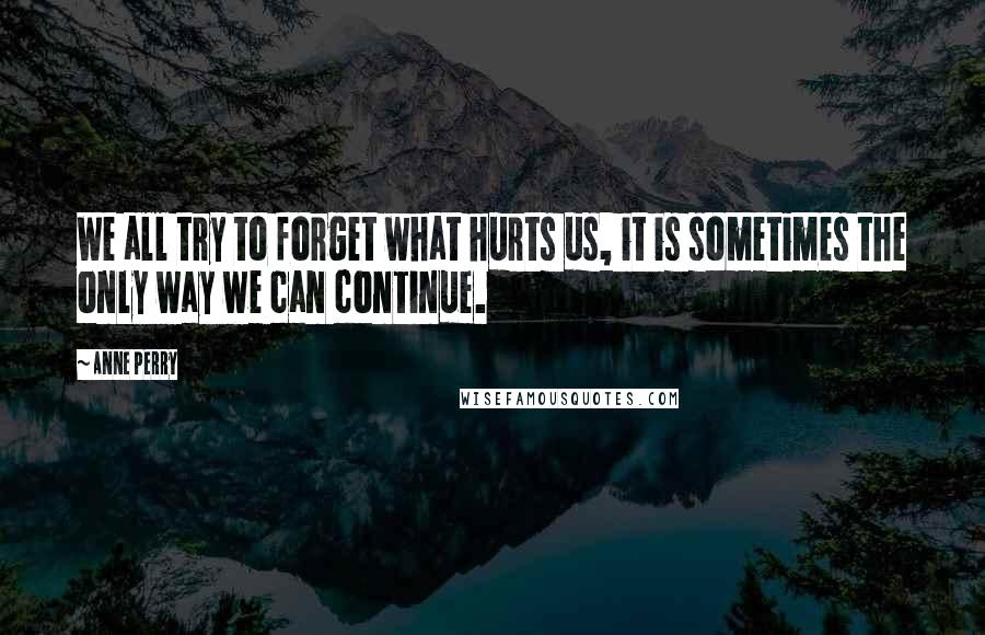 Anne Perry Quotes: We all try to forget what hurts us, it is sometimes the only way we can continue.