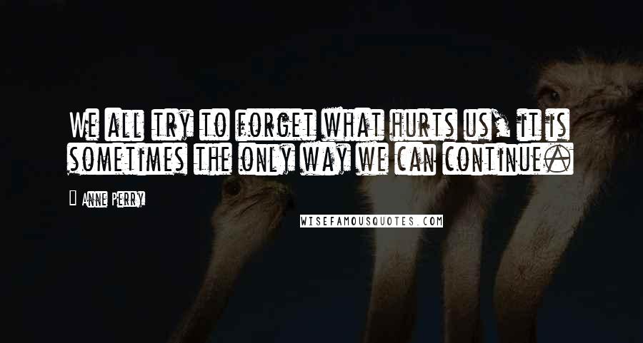 Anne Perry Quotes: We all try to forget what hurts us, it is sometimes the only way we can continue.