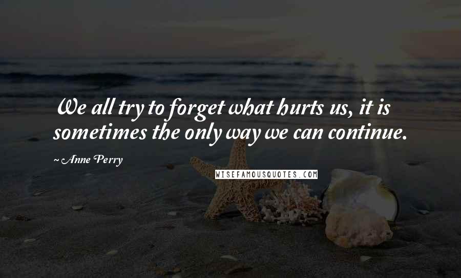 Anne Perry Quotes: We all try to forget what hurts us, it is sometimes the only way we can continue.