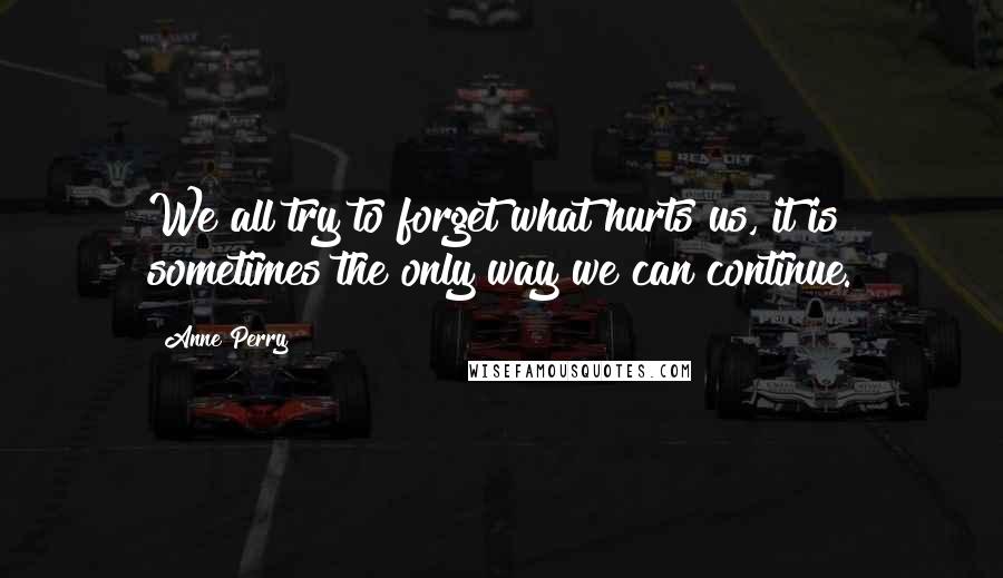 Anne Perry Quotes: We all try to forget what hurts us, it is sometimes the only way we can continue.