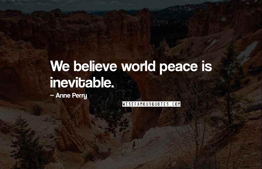 Anne Perry Quotes: We believe world peace is inevitable.