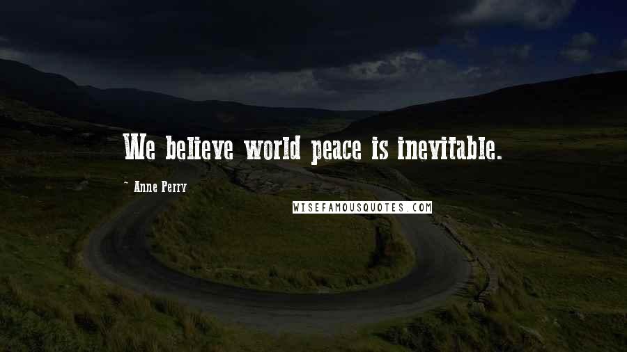 Anne Perry Quotes: We believe world peace is inevitable.