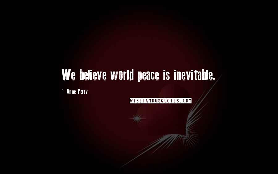 Anne Perry Quotes: We believe world peace is inevitable.